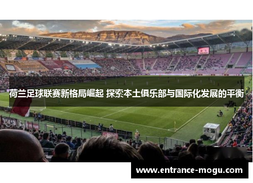 荷兰足球联赛新格局崛起 探索本土俱乐部与国际化发展的平衡