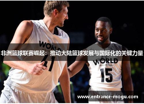 非洲篮球联赛崛起：推动大陆篮球发展与国际化的关键力量